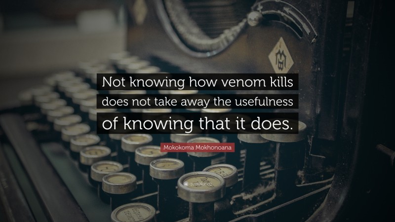 Mokokoma Mokhonoana Quote: “Not knowing how venom kills does not take away the usefulness of knowing that it does.”