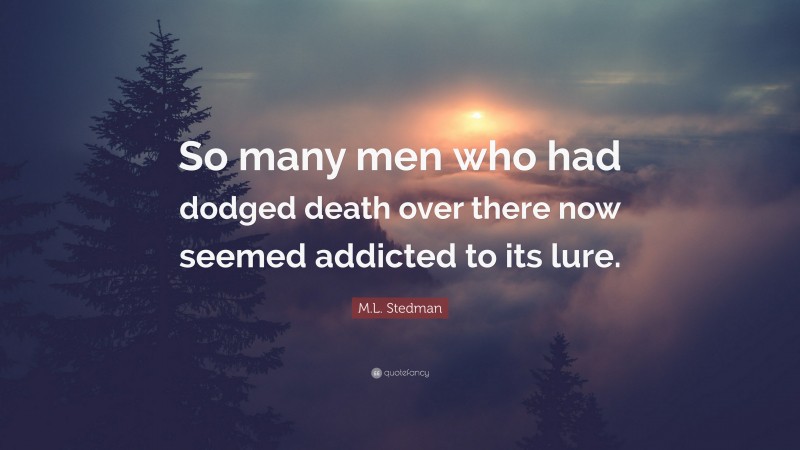 M.L. Stedman Quote: “So many men who had dodged death over there now seemed addicted to its lure.”