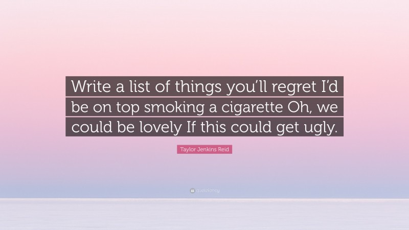 Taylor Jenkins Reid Quote: “Write a list of things you’ll regret I’d be on top smoking a cigarette Oh, we could be lovely If this could get ugly.”