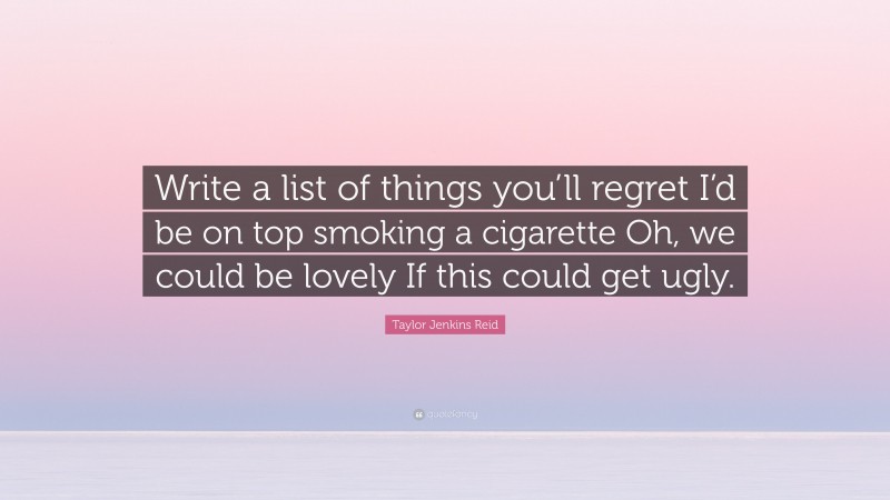 Taylor Jenkins Reid Quote: “Write a list of things you’ll regret I’d be on top smoking a cigarette Oh, we could be lovely If this could get ugly.”