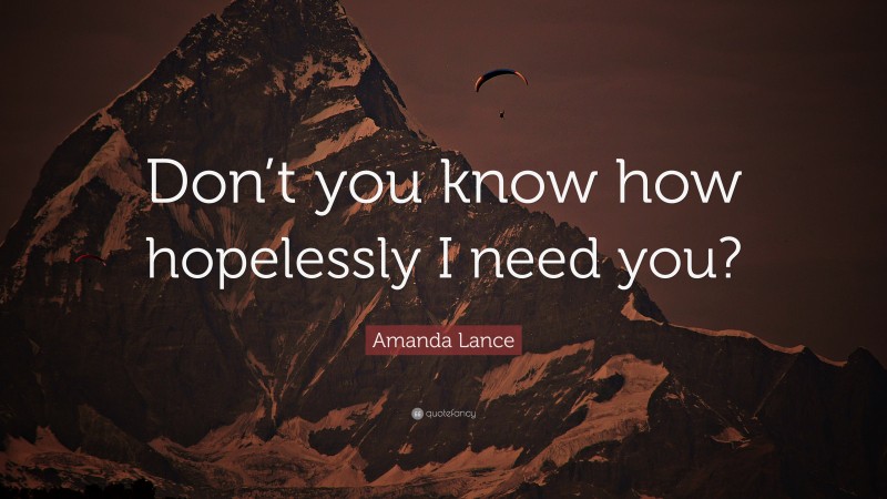 Amanda Lance Quote: “Don’t you know how hopelessly I need you?”