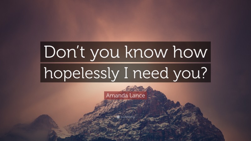 Amanda Lance Quote: “Don’t you know how hopelessly I need you?”