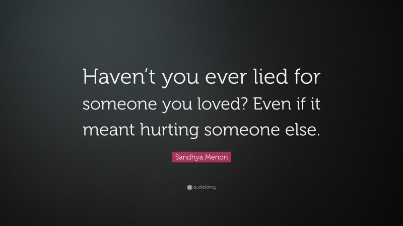 Sandhya Menon Quote: “Haven’t you ever lied for someone you loved? Even if it meant hurting someone else.”