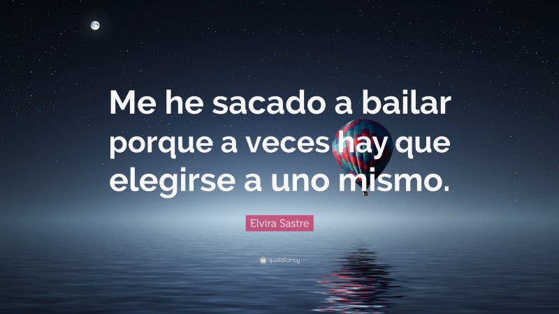 Elvira Sastre Quote: “Me he sacado a bailar porque a veces hay que elegirse a uno mismo.”