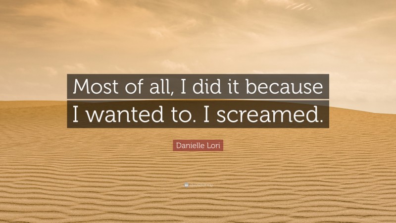 Danielle Lori Quote: “Most of all, I did it because I wanted to. I screamed.”