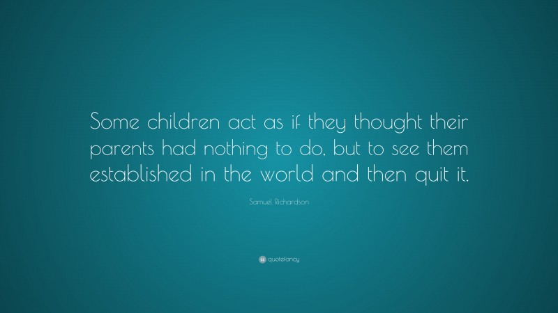 Samuel Richardson Quote: “Some children act as if they thought their parents had nothing to do, but to see them established in the world and then quit it.”