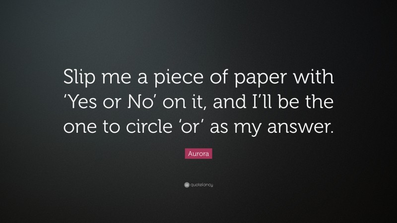 Aurora Quote: “Slip me a piece of paper with ‘Yes or No’ on it, and I’ll be the one to circle ‘or’ as my answer.”