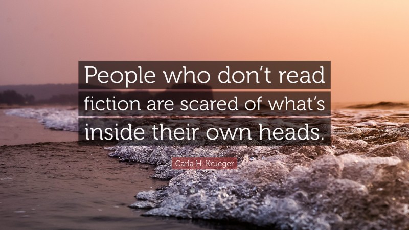 Carla H. Krueger Quote: “People who don’t read fiction are scared of what’s inside their own heads.”