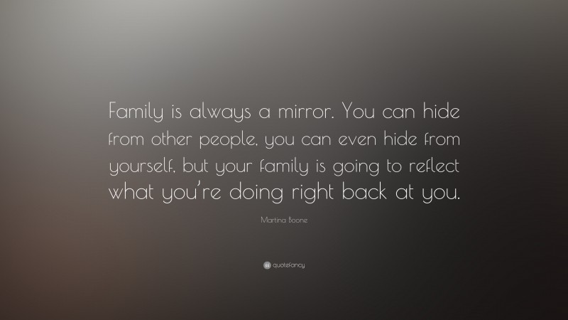 Martina Boone Quote: “Family is always a mirror. You can hide from other people, you can even hide from yourself, but your family is going to reflect what you’re doing right back at you.”