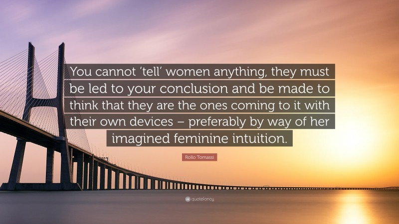 Rollo Tomassi Quote: “You cannot ‘tell’ women anything, they must be led to your conclusion and be made to think that they are the ones coming to it with their own devices – preferably by way of her imagined feminine intuition.”