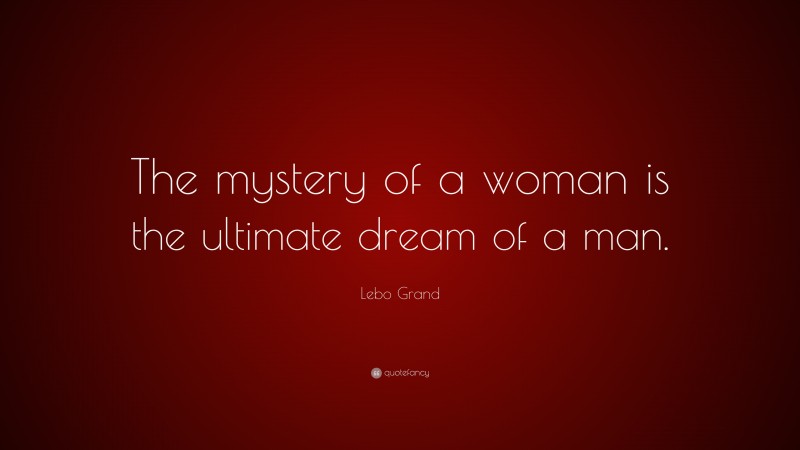 Lebo Grand Quote: “The mystery of a woman is the ultimate dream of a man.”