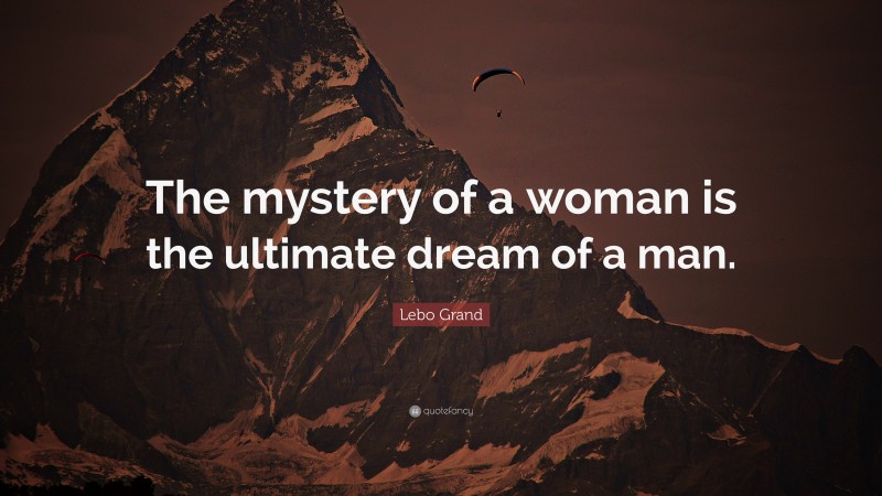 Lebo Grand Quote: “The mystery of a woman is the ultimate dream of a man.”