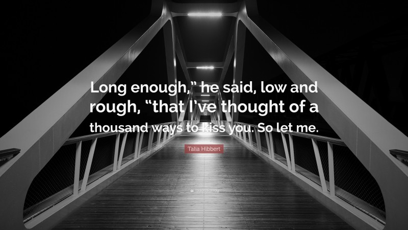 Talia Hibbert Quote: “Long enough,” he said, low and rough, “that I’ve thought of a thousand ways to kiss you. So let me.”