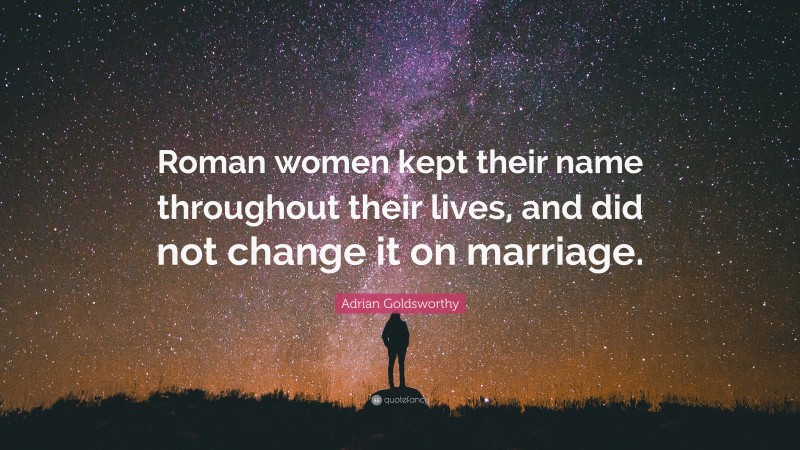Adrian Goldsworthy Quote: “Roman women kept their name throughout their lives, and did not change it on marriage.”