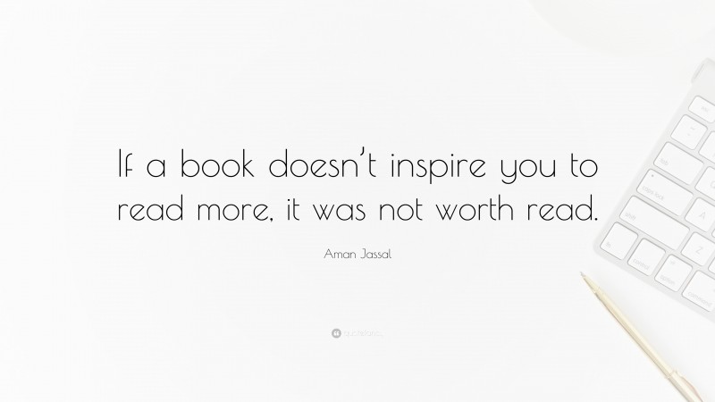 Aman Jassal Quote: “If a book doesn’t inspire you to read more, it was not worth read.”