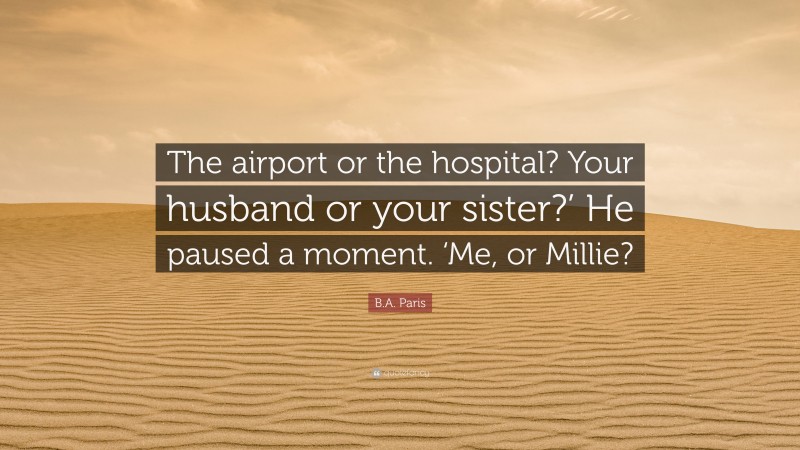 B.A. Paris Quote: “The airport or the hospital? Your husband or your sister?’ He paused a moment. ‘Me, or Millie?”