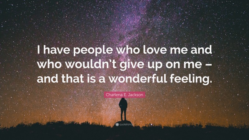 Charlena E. Jackson Quote: “I have people who love me and who wouldn’t give up on me – and that is a wonderful feeling.”