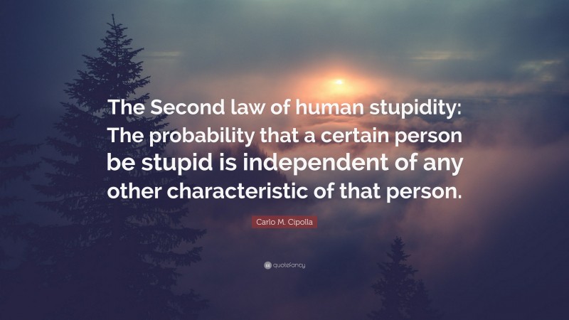 Carlo M. Cipolla Quote: “The Second law of human stupidity: The probability that a certain person be stupid is independent of any other characteristic of that person.”