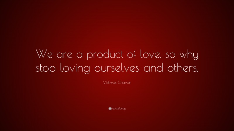 Vishwas Chavan Quote: “We are a product of love, so why stop loving ourselves and others.”