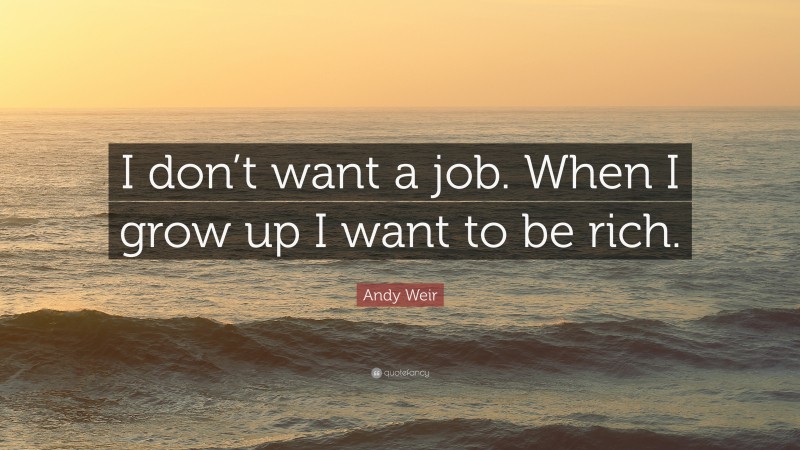 Andy Weir Quote: “I don’t want a job. When I grow up I want to be rich.”