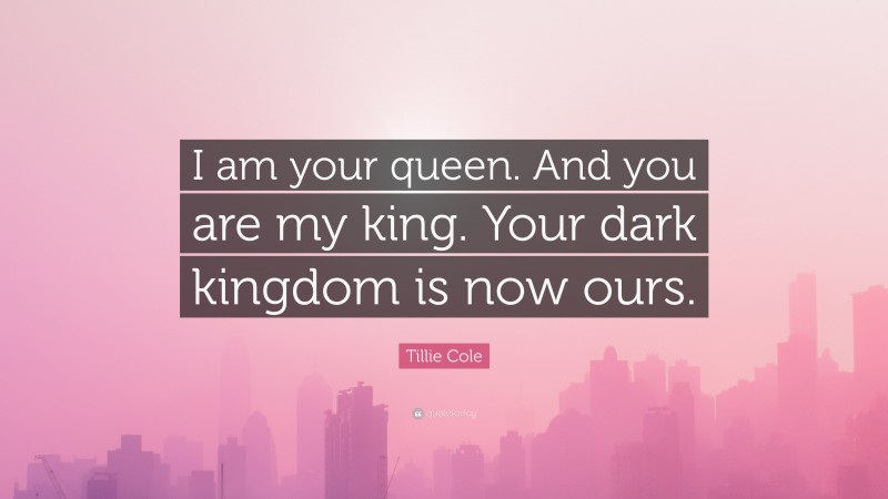 Tillie Cole Quote: “I am your queen. And you are my king. Your dark kingdom is now ours.”