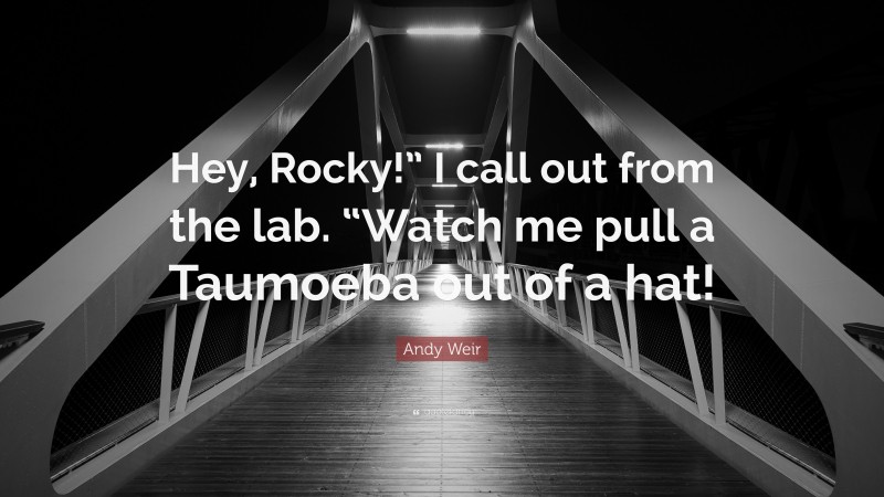 Andy Weir Quote: “Hey, Rocky!” I call out from the lab. “Watch me pull a Taumoeba out of a hat!”