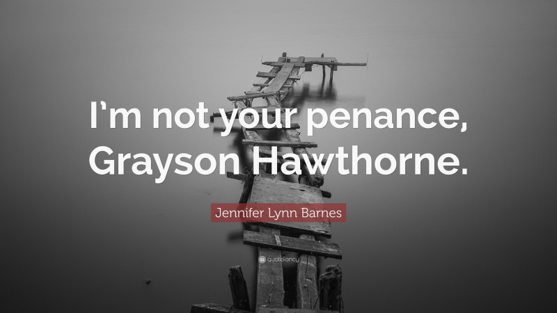 Jennifer Lynn Barnes Quote: “I’m not your penance, Grayson Hawthorne.”