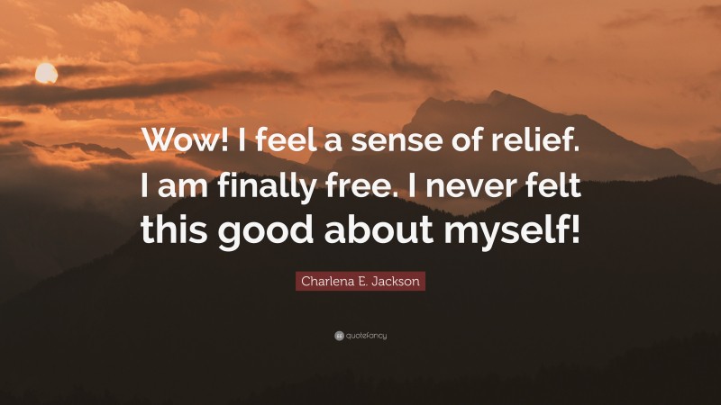 Charlena E. Jackson Quote: “Wow! I feel a sense of relief. I am finally free. I never felt this good about myself!”