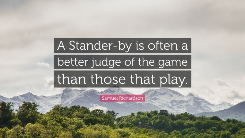 Samuel Richardson Quote: “A Stander-by is often a better judge of the game than those that play.”