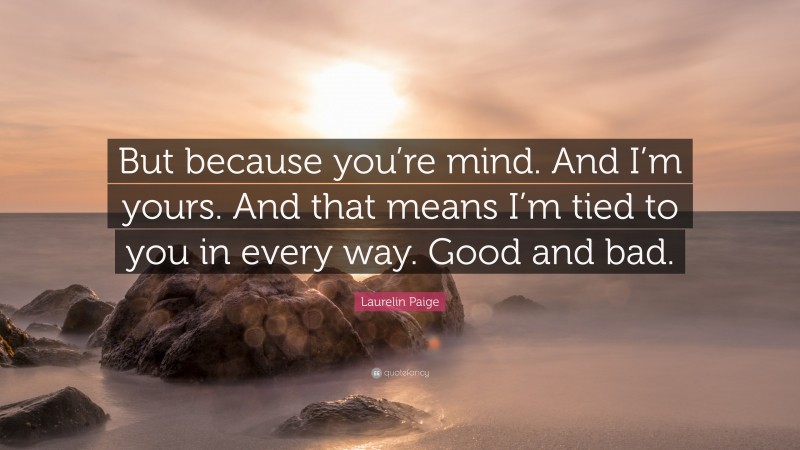 Laurelin Paige Quote: “But because you’re mind. And I’m yours. And that means I’m tied to you in every way. Good and bad.”