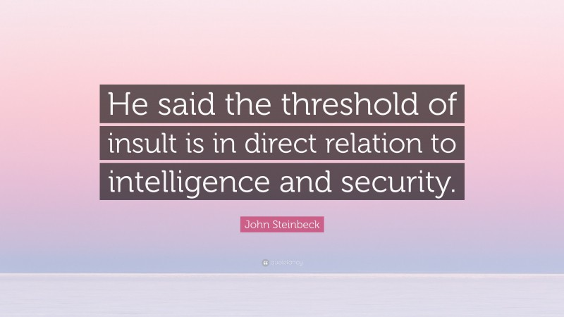 John Steinbeck Quote: “He said the threshold of insult is in direct relation to intelligence and security.”