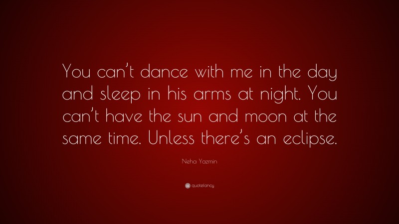 Neha Yazmin Quote: “You can’t dance with me in the day and sleep in his arms at night. You can’t have the sun and moon at the same time. Unless there’s an eclipse.”