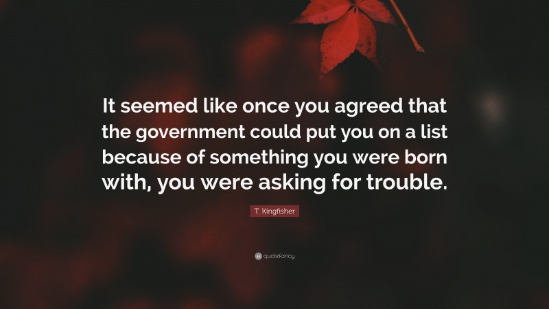 T. Kingfisher Quote: “It seemed like once you agreed that the government could put you on a list because of something you were born with, you were asking for trouble.”