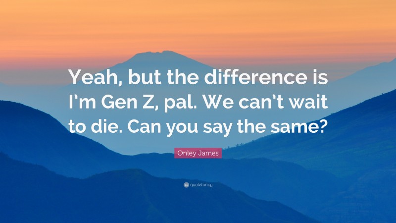 Onley James Quote: “Yeah, but the difference is I’m Gen Z, pal. We can’t wait to die. Can you say the same?”