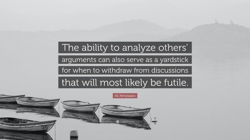 Ali Almossawi Quote: “The ability to analyze others’ arguments can also serve as a yardstick for when to withdraw from discussions that will most likely be futile.”