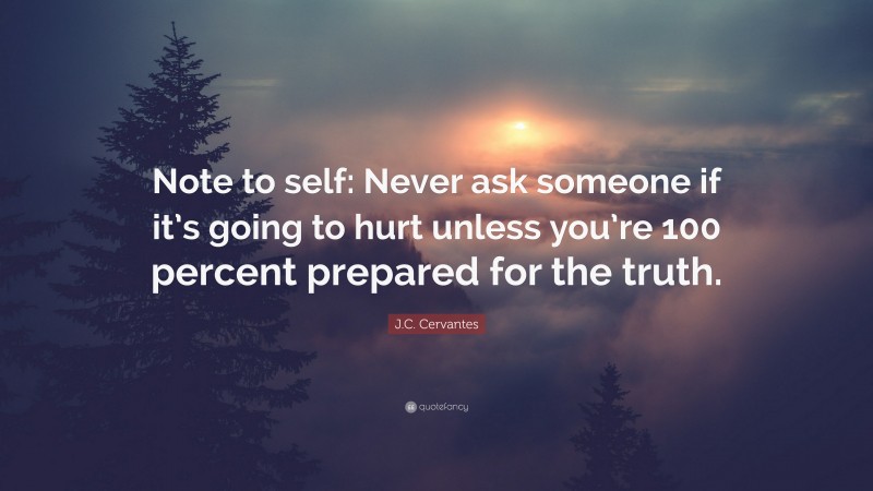 J.C. Cervantes Quote: “Note to self: Never ask someone if it’s going to hurt unless you’re 100 percent prepared for the truth.”