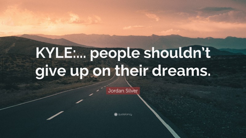 Jordan Silver Quote: “KYLE:... people shouldn’t give up on their dreams.”