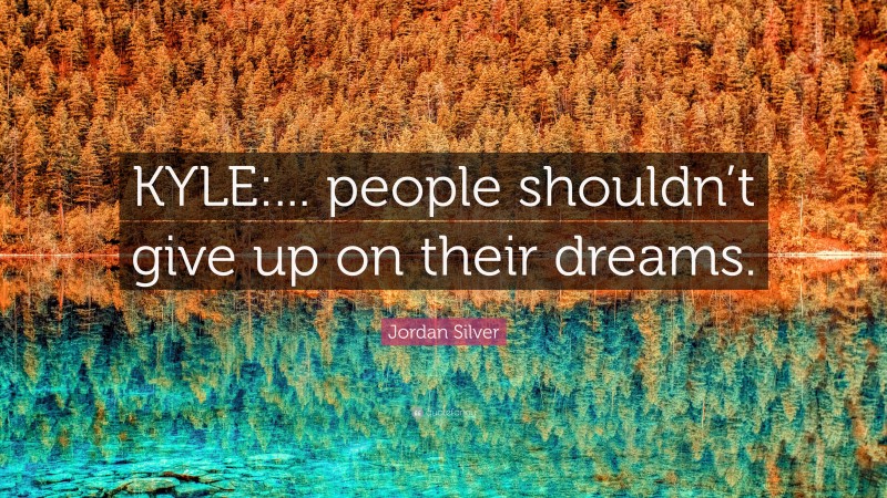 Jordan Silver Quote: “KYLE:... people shouldn’t give up on their dreams.”