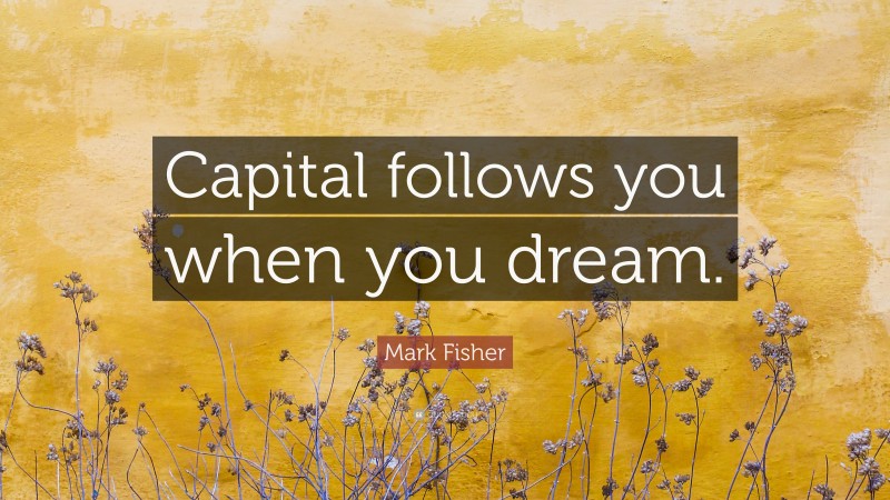Mark Fisher Quote: “Capital follows you when you dream.”