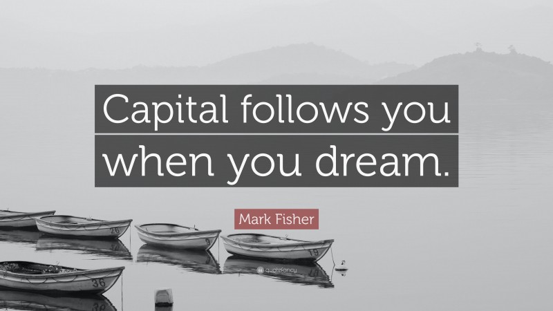 Mark Fisher Quote: “Capital follows you when you dream.”