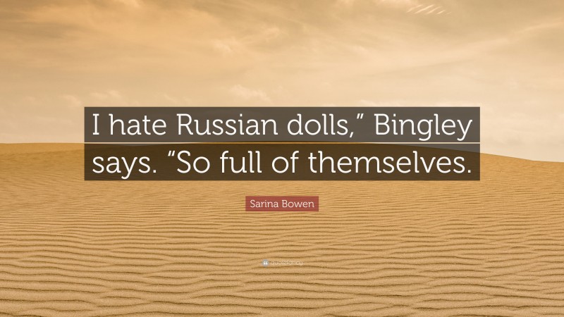 Sarina Bowen Quote: “I hate Russian dolls,” Bingley says. “So full of themselves.”