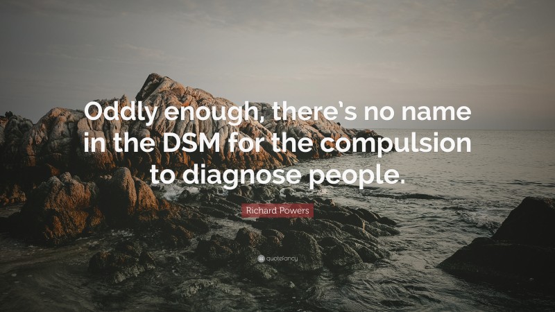 Richard Powers Quote: “Oddly enough, there’s no name in the DSM for the compulsion to diagnose people.”