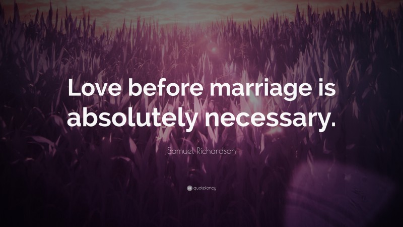 Samuel Richardson Quote: “Love before marriage is absolutely necessary.”
