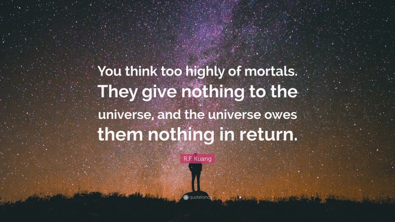 R.F. Kuang Quote: “You think too highly of mortals. They give nothing to the universe, and the universe owes them nothing in return.”