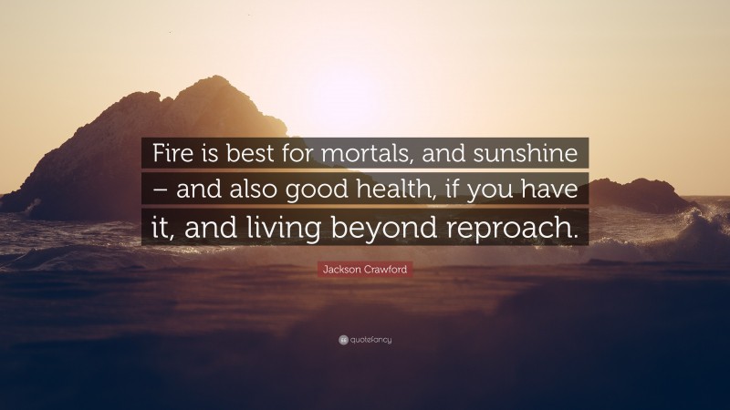 Jackson Crawford Quote: “Fire is best for mortals, and sunshine – and also good health, if you have it, and living beyond reproach.”