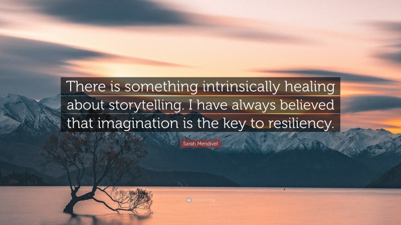 Sarah Mendivel Quote: “There is something intrinsically healing about storytelling. I have always believed that imagination is the key to resiliency.”
