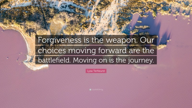 Lysa TerKeurst Quote: “Forgiveness is the weapon. Our choices moving forward are the battlefield. Moving on is the journey.”