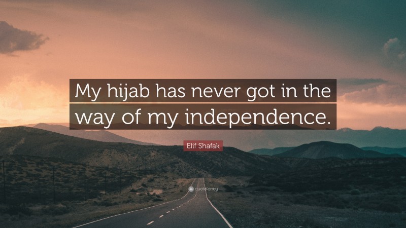 Elif Shafak Quote: “My hijab has never got in the way of my independence.”