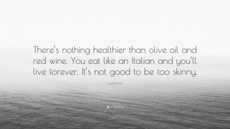 Sophie Lark Quote: “There’s nothing healthier than olive oil and red wine. You eat like an Italian and you’ll live forever. It’s not good to be too skinny.”