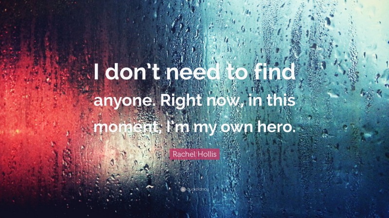 Rachel Hollis Quote: “I don’t need to find anyone. Right now, in this moment, I’m my own hero.”